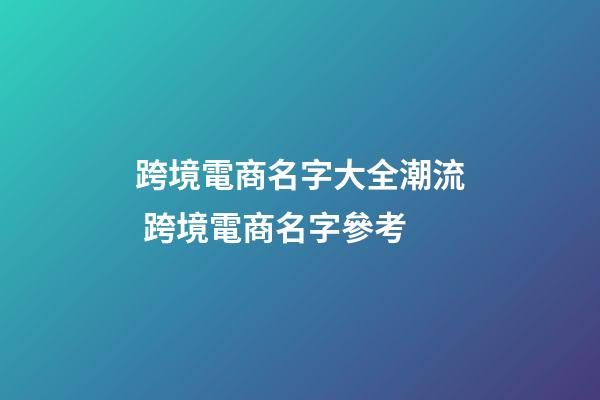 跨境電商名字大全潮流 跨境電商名字參考-第1張-公司起名-玄機派